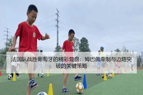 法国队战胜葡萄牙的精彩复盘：姆巴佩牵制与边路突破的关键策略
